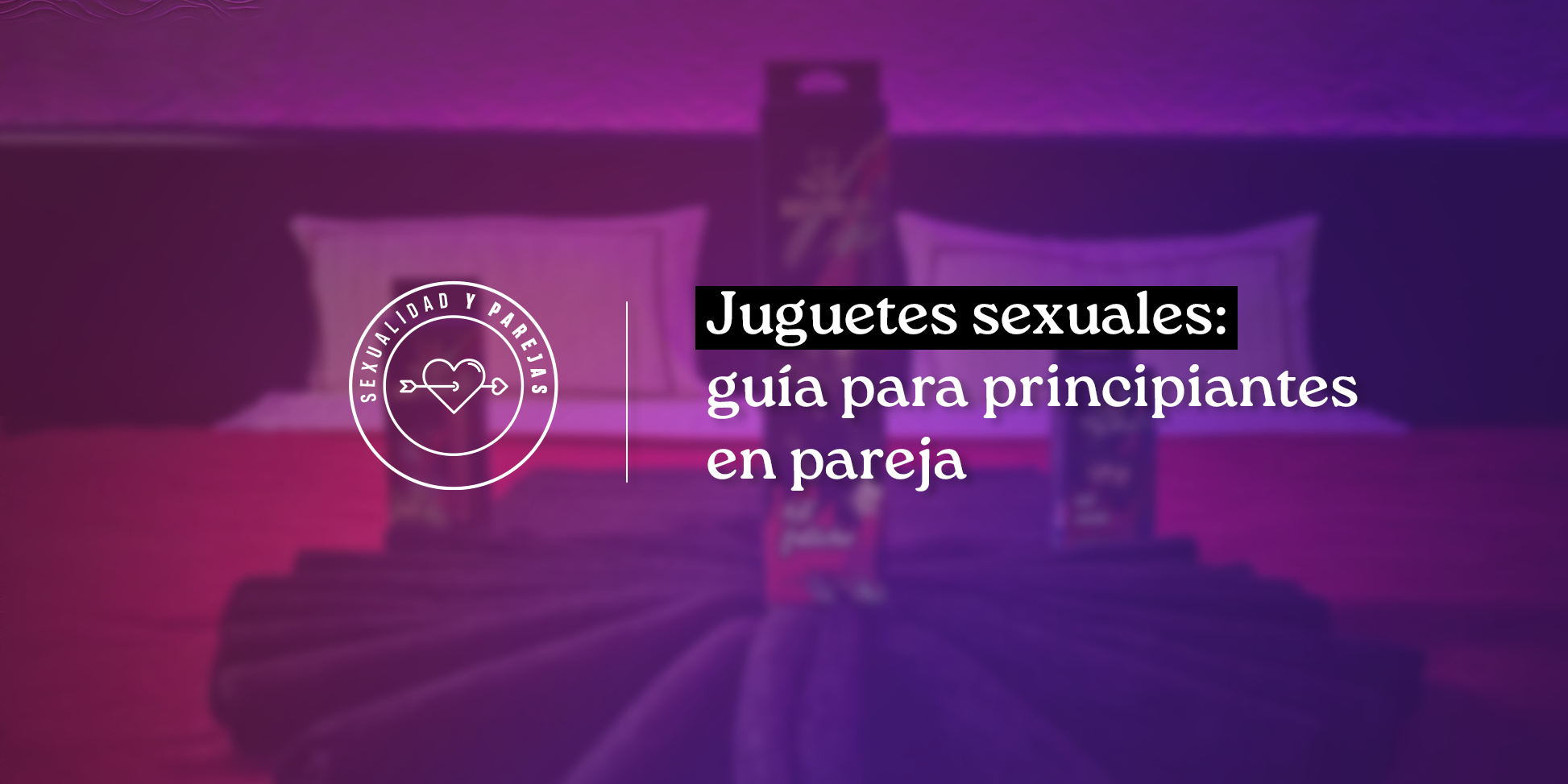 Juguetes sexuales: guía para principiantes sin pena ni tabúes